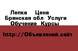 Лепка. › Цена ­ 800 - Брянская обл. Услуги » Обучение. Курсы   